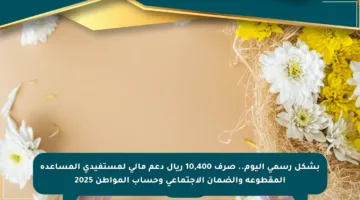 بشكل رسمي اليوم.. صرف 10,400 ريال دعم مالي لمستفيدي المساعدة المقطوعة والضمان الاجتماعي وحساب المواطن 2025